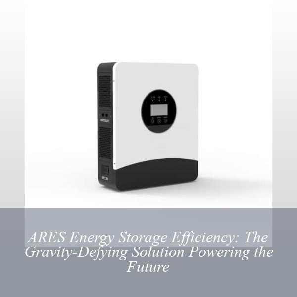 ARES Energy Storage Efficiency: The Gravity-Defying Solution Powering the Future